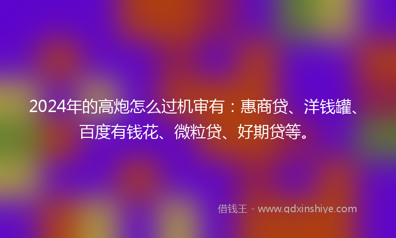 2024年的高炮怎么过机审有：惠商贷、洋钱罐、百度有钱花、微粒贷、好期贷等。