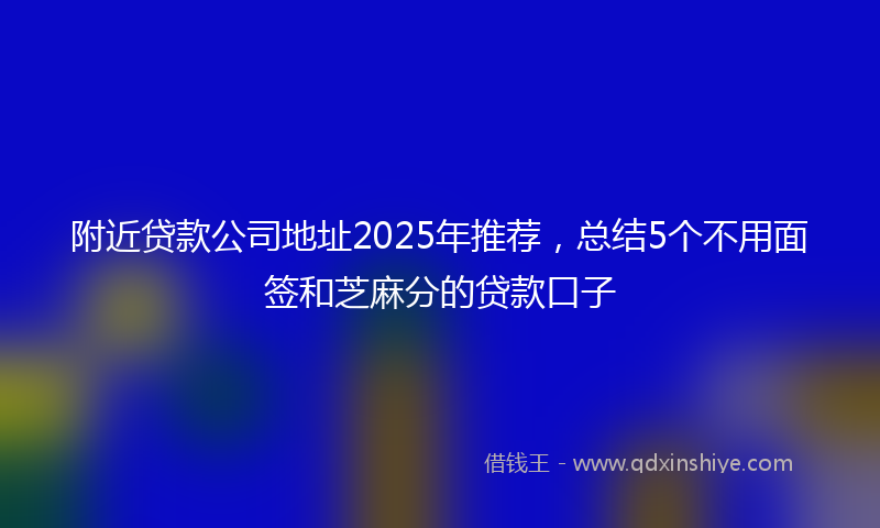 附近贷款公司地址2025年推荐，总结5个不用面签和芝麻分的贷款口子