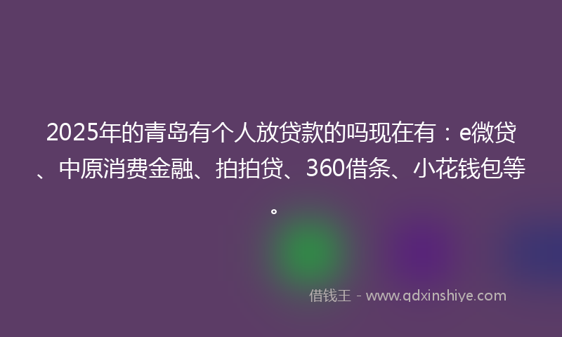 2025年的青岛有个人放贷款的吗现在有：e微贷、中原消费金融、拍拍贷、360借条、小花钱包等。