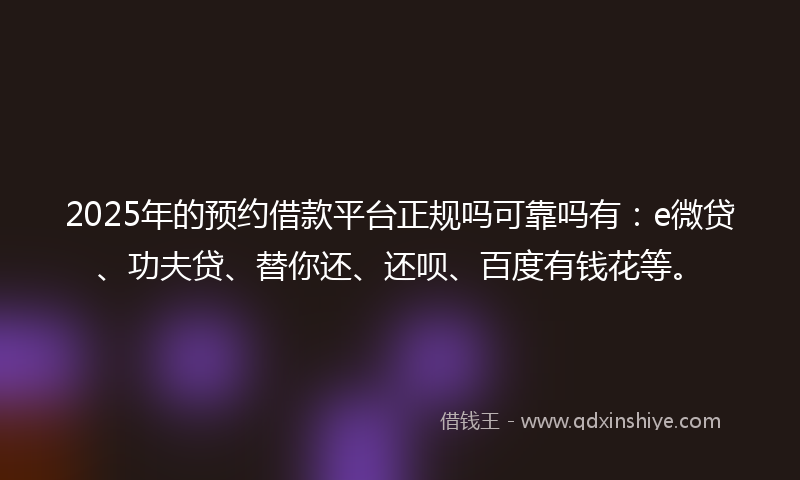 2025年的预约借款平台正规吗可靠吗有：e微贷、功夫贷、替你还、还呗、百度有钱花等。