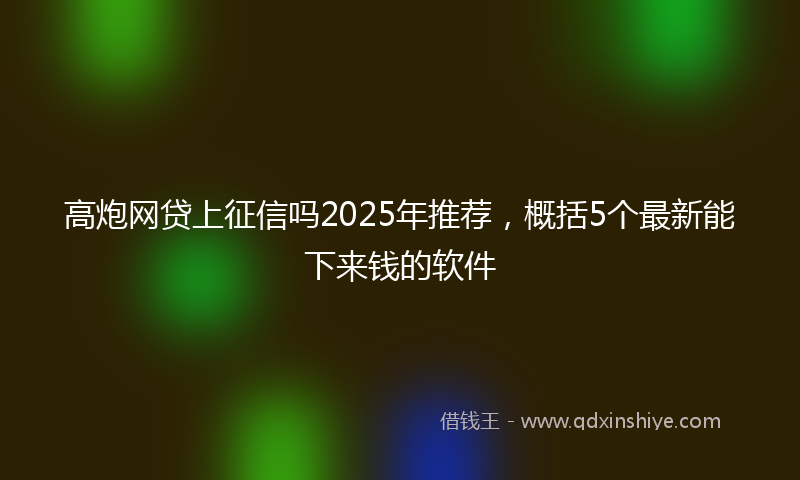 高炮网贷上征信吗2025年推荐，概括5个最新能下来钱的软件