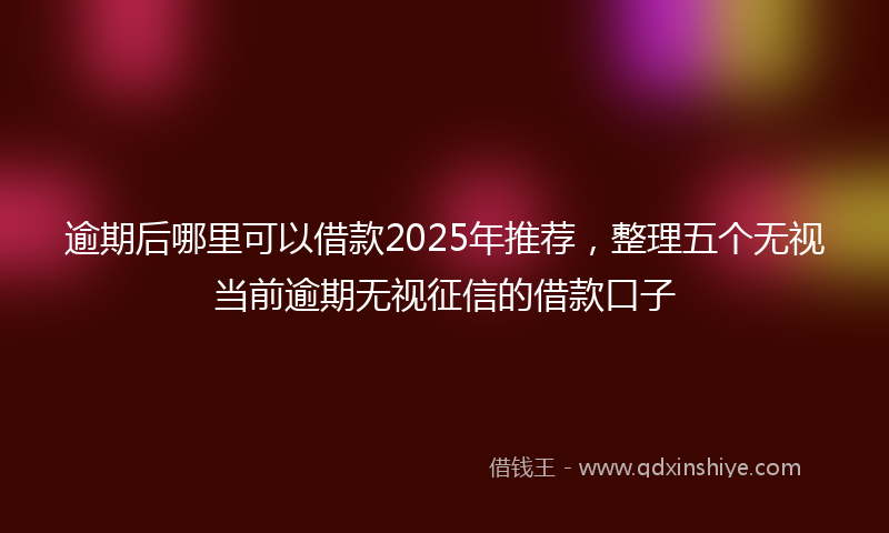 逾期后哪里可以借款2025年推荐，整理五个无视当前逾期无视征信的借款口子
