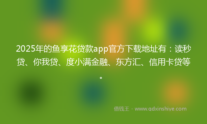 2025年的鱼享花贷款app官方下载地址有：读秒贷、你我贷、度小满金融、东方汇、信用卡贷等。