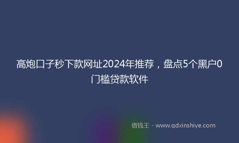 高炮口子秒下款网址2024年推荐，盘点5个黑户0门槛贷款软件