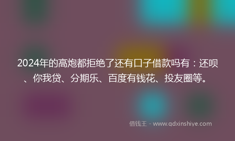 2024年的高炮都拒绝了还有口子借款吗有：还呗、你我贷、分期乐、百度有钱花、投友圈等。
