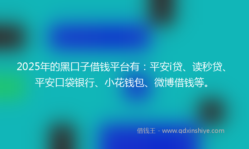 2025年的黑口子借钱平台有：平安i贷、读秒贷、平安口袋银行、小花钱包、微博借钱等。
