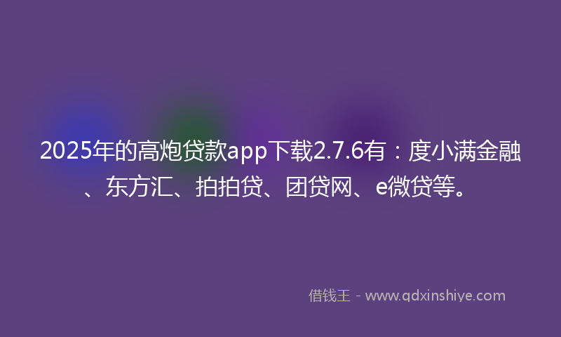 2025年的高炮贷款app下载2.7.6有：度小满金融、东方汇、拍拍贷、团贷网、e微贷等。