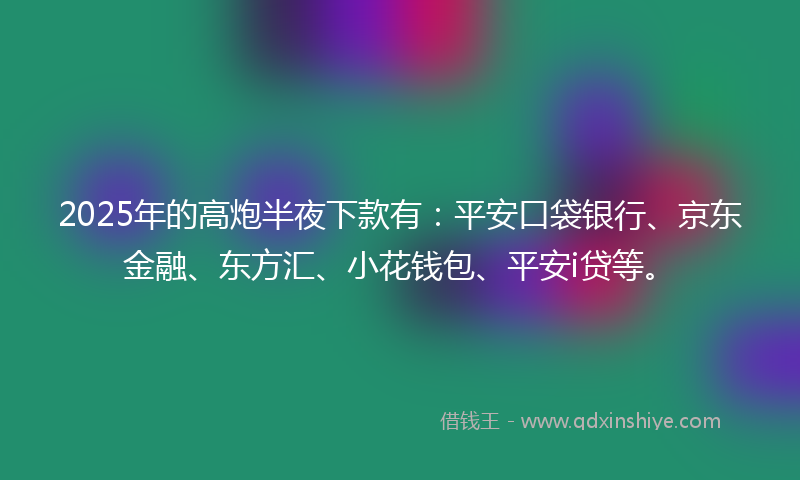 2025年的高炮半夜下款有：平安口袋银行、京东金融、东方汇、小花钱包、平安i贷等。