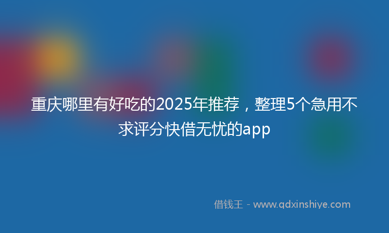 重庆哪里有好吃的2025年推荐，整理5个急用不求评分快借无忧的app
