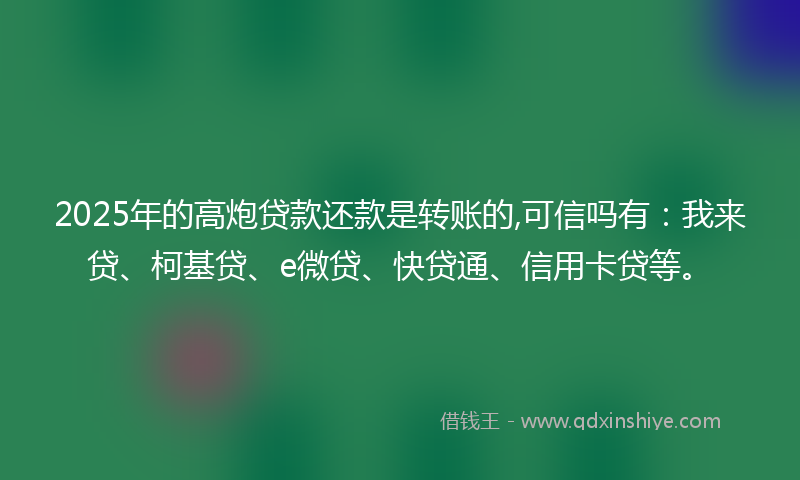 2025年的高炮贷款还款是转账的,可信吗有：我来贷、柯基贷、e微贷、快贷通、信用卡贷等。