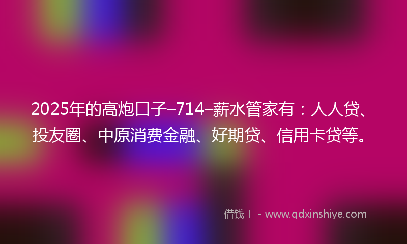 2025年的高炮口子–714–薪水管家有：人人贷、投友圈、中原消费金融、好期贷、信用卡贷等。