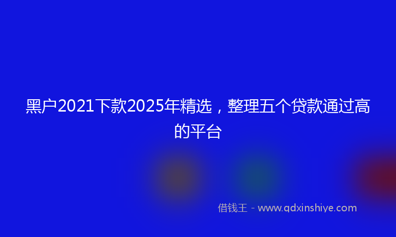 黑户2021下款2025年精选，整理五个贷款通过高的平台