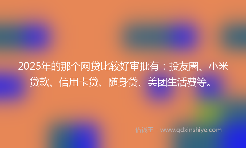 2025年的那个网贷比较好审批有：投友圈、小米贷款、信用卡贷、随身贷、美团生活费等。