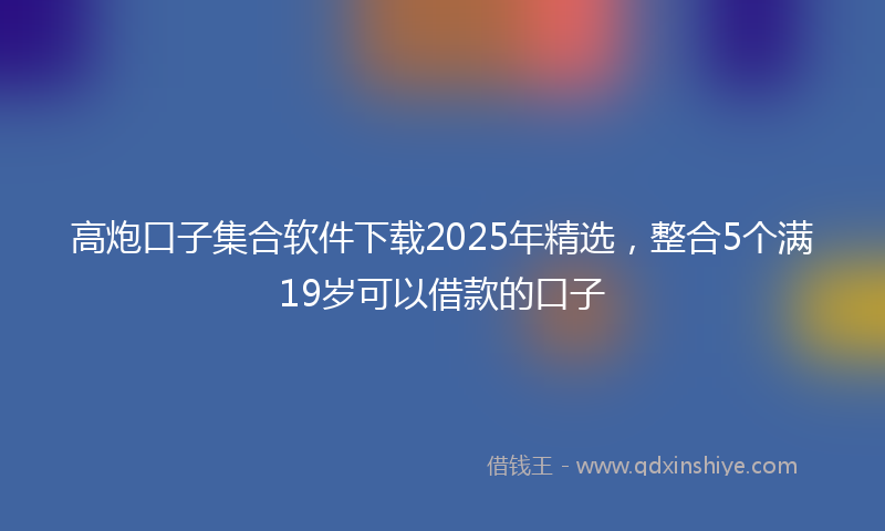 高炮口子集合软件下载2025年精选，整合5个满19岁可以借款的口子