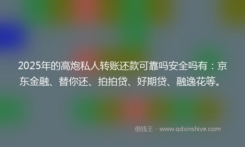 2025年的高炮私人转账还款可靠吗安全吗有：京东金融、替你还、拍拍贷、好期贷、融逸花等。