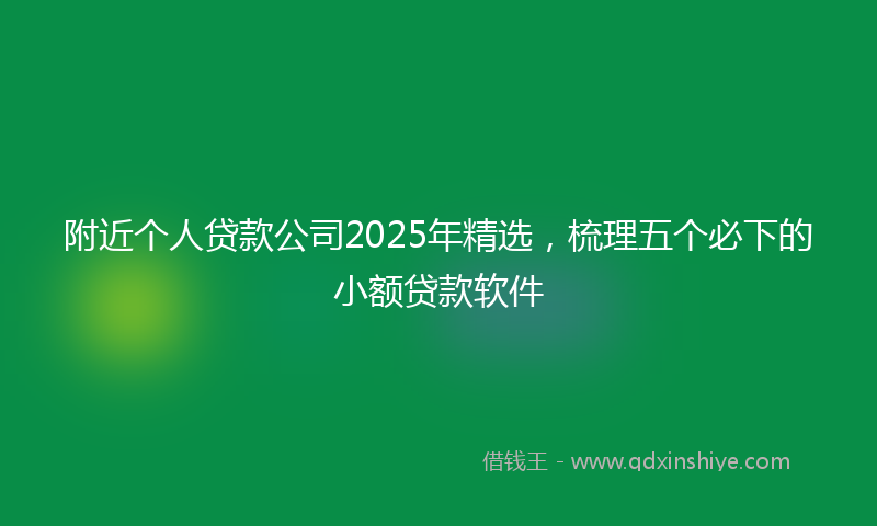附近个人贷款公司2025年精选，梳理五个必下的小额贷款软件