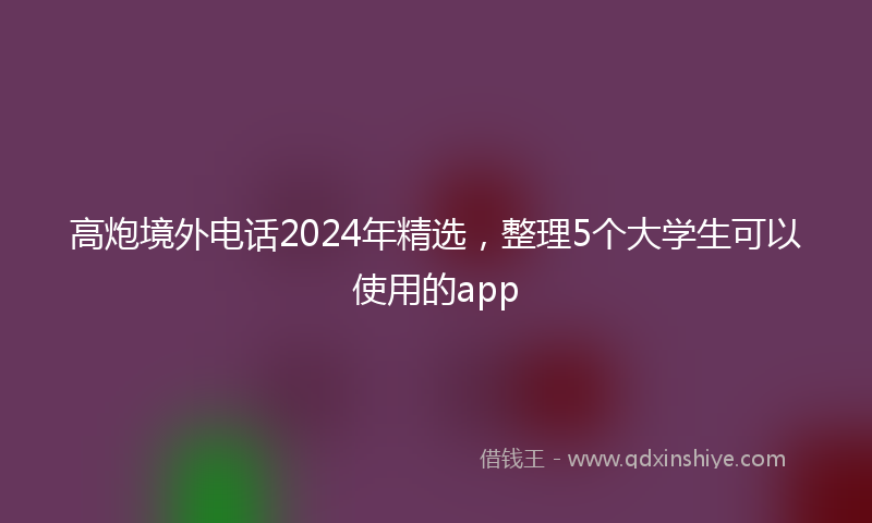 高炮境外电话2024年精选，整理5个大学生可以使用的app