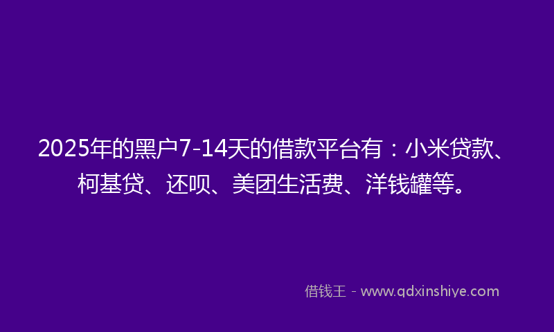 2025年的黑户7-14天的借款平台有：小米贷款、柯基贷、还呗、美团生活费、洋钱罐等。