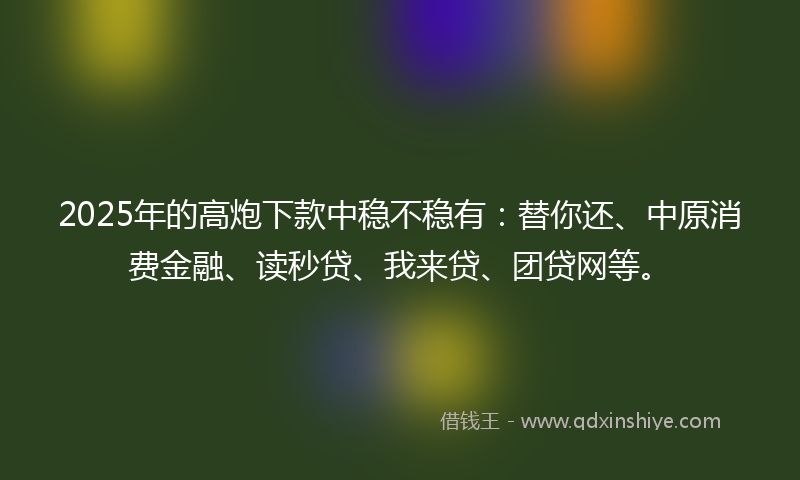2025年的高炮下款中稳不稳有：替你还、中原消费金融、读秒贷、我来贷、团贷网等。
