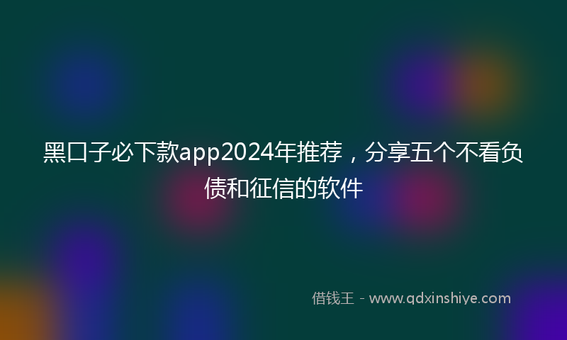 黑口子必下款app2024年推荐，分享五个不看负债和征信的软件