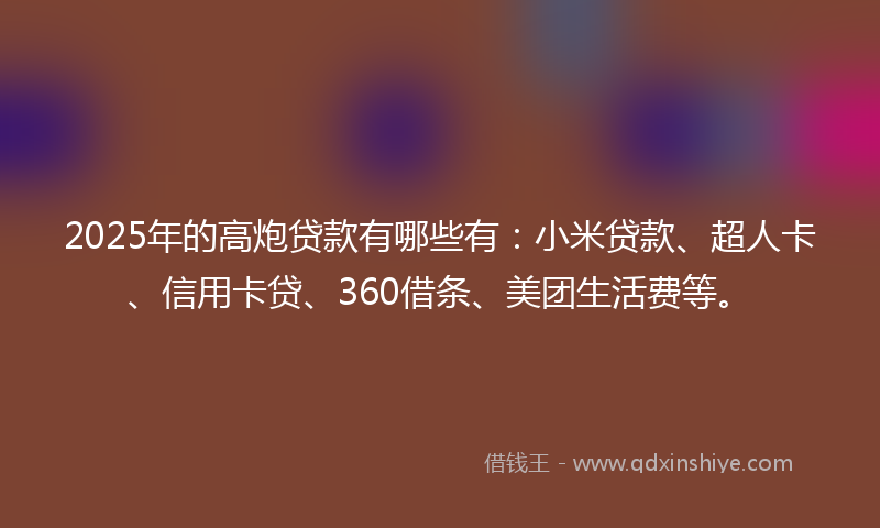 2025年的高炮贷款有哪些有：小米贷款、超人卡、信用卡贷、360借条、美团生活费等。