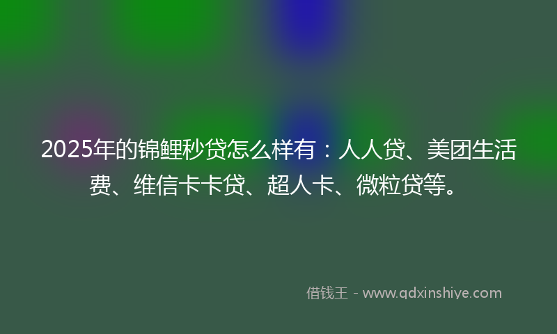 2025年的锦鲤秒贷怎么样有：人人贷、美团生活费、维信卡卡贷、超人卡、微粒贷等。