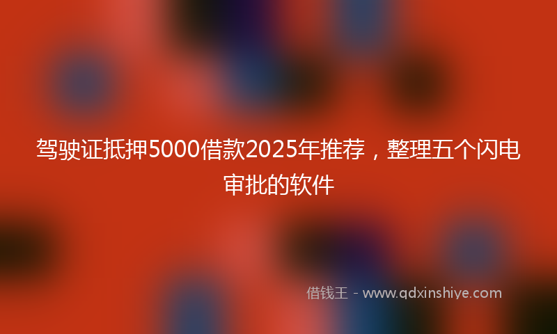 驾驶证抵押5000借款2025年推荐，整理五个闪电审批的软件