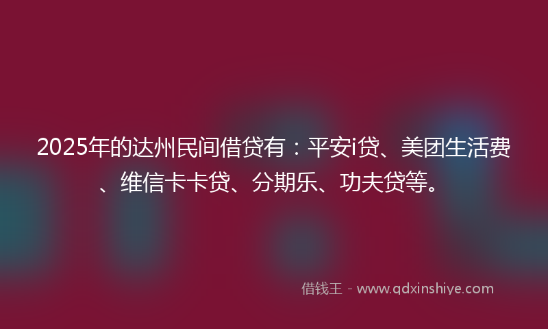 2025年的达州民间借贷有：平安i贷、美团生活费、维信卡卡贷、分期乐、功夫贷等。