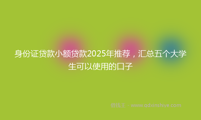 身份证贷款小额贷款2025年推荐，汇总五个大学生可以使用的口子