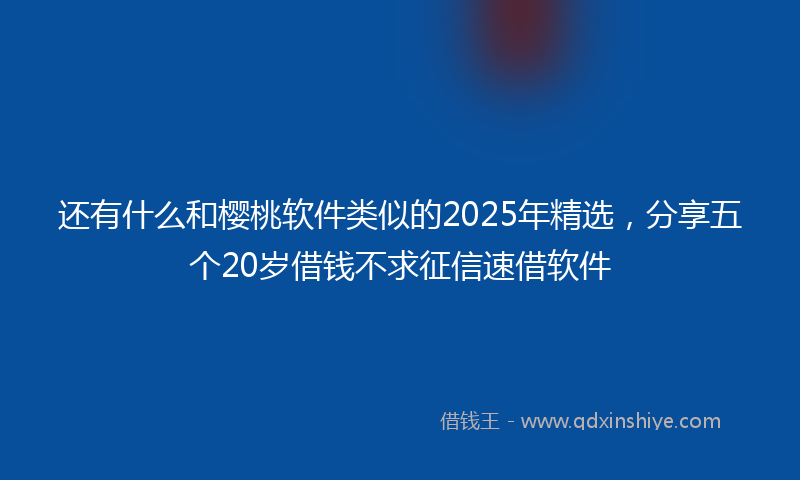 还有什么和樱桃软件类似的2025年精选，分享五个20岁借钱不求征信速借软件