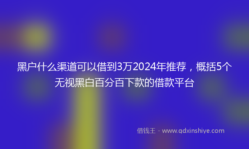 黑户什么渠道可以借到3万2024年推荐，概括5个无视黑白百分百下款的借款平台