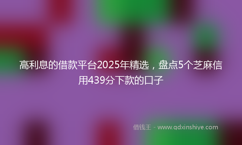 高利息的借款平台2025年精选，盘点5个芝麻信用439分下款的口子