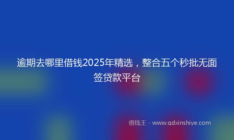 逾期去哪里借钱2025年精选，整合五个秒批无面签贷款平台