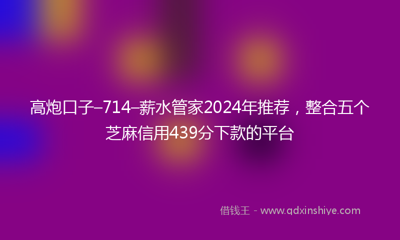 高炮口子–714–薪水管家2024年推荐，整合五个芝麻信用439分下款的平台