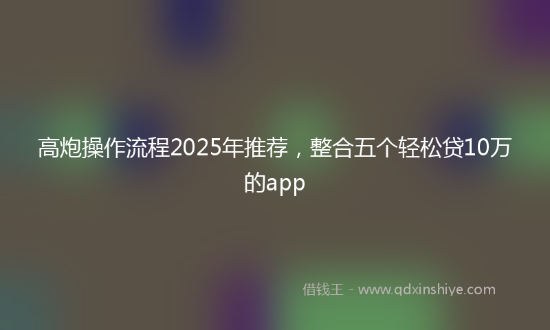 高炮操作流程2025年推荐，整合五个轻松贷10万的app