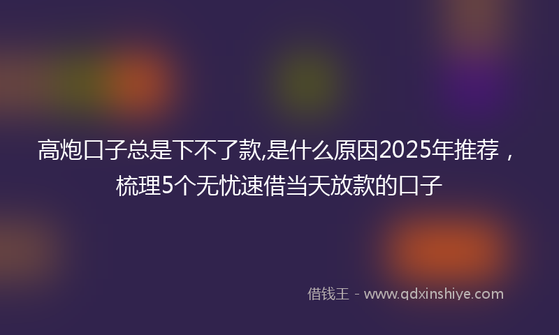高炮口子总是下不了款,是什么原因2025年推荐，梳理5个无忧速借当天放款的口子