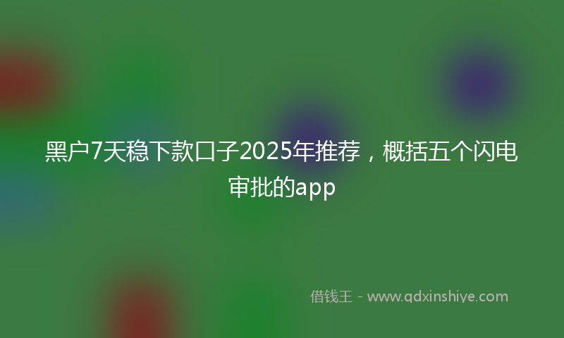 黑户7天稳下款口子2025年推荐，概括五个闪电审批的app