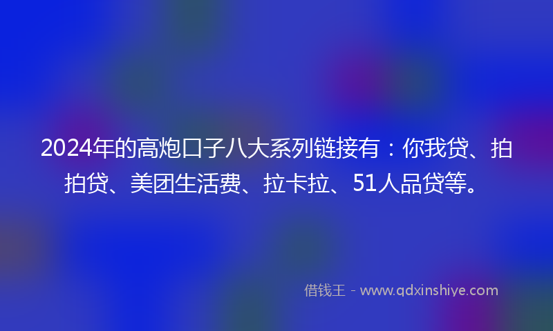 2024年的高炮口子八大系列链接有：你我贷、拍拍贷、美团生活费、拉卡拉、51人品贷等。