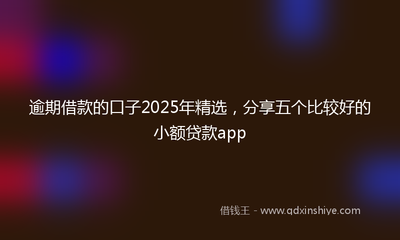逾期借款的口子2025年精选，分享五个比较好的小额贷款app