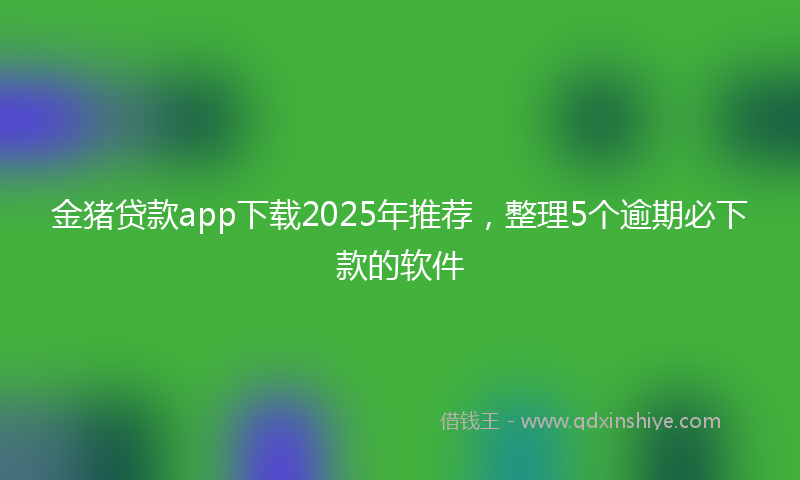 金猪贷款app下载2025年推荐，整理5个逾期必下款的软件