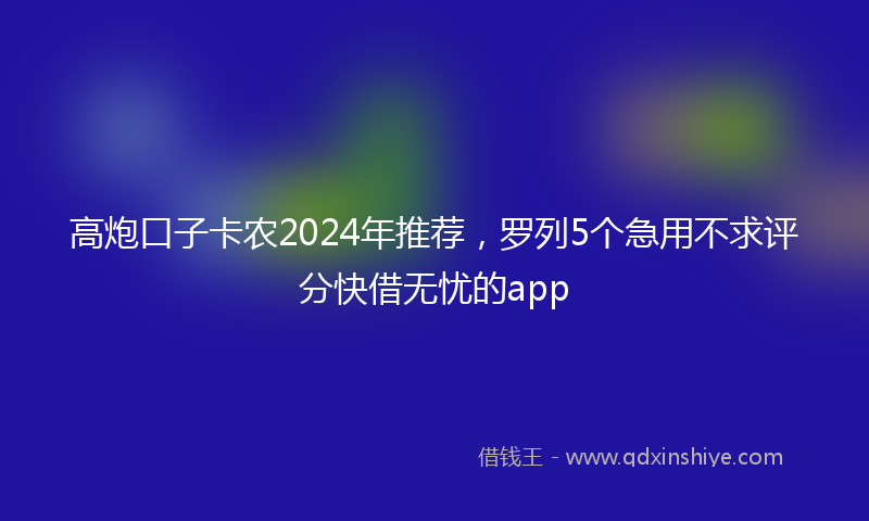 高炮口子卡农2024年推荐，罗列5个急用不求评分快借无忧的app