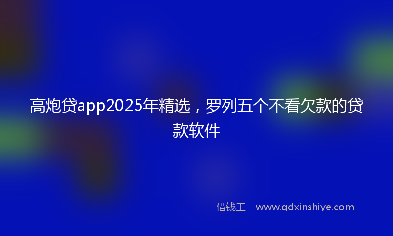 高炮贷app2025年精选，罗列五个不看欠款的贷款软件