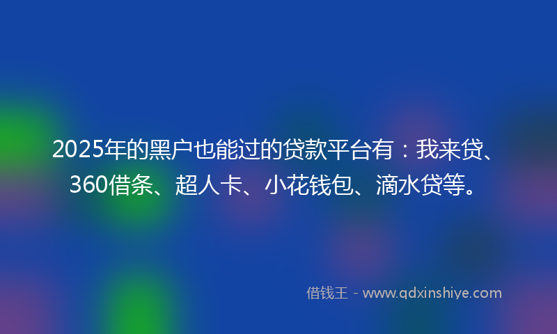 2025年的黑户也能过的贷款平台有：我来贷、360借条、超人卡、小花钱包、滴水贷等。