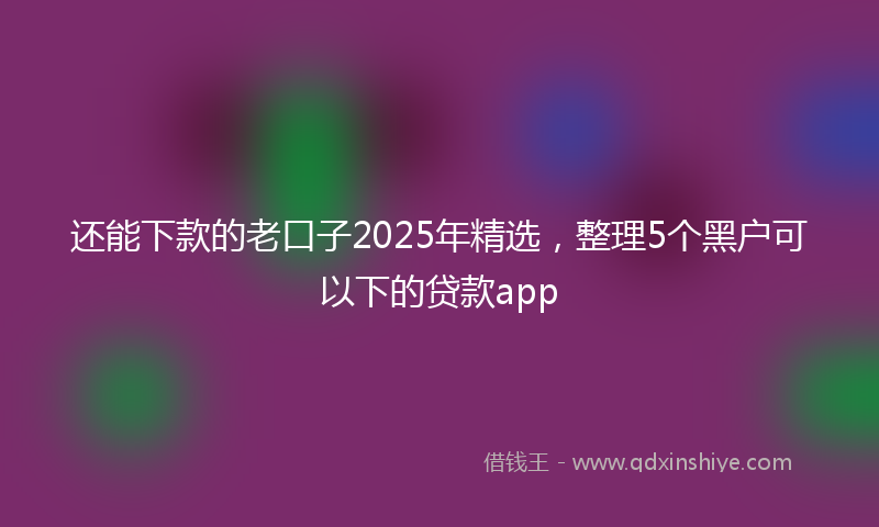 还能下款的老口子2025年精选，整理5个黑户可以下的贷款app