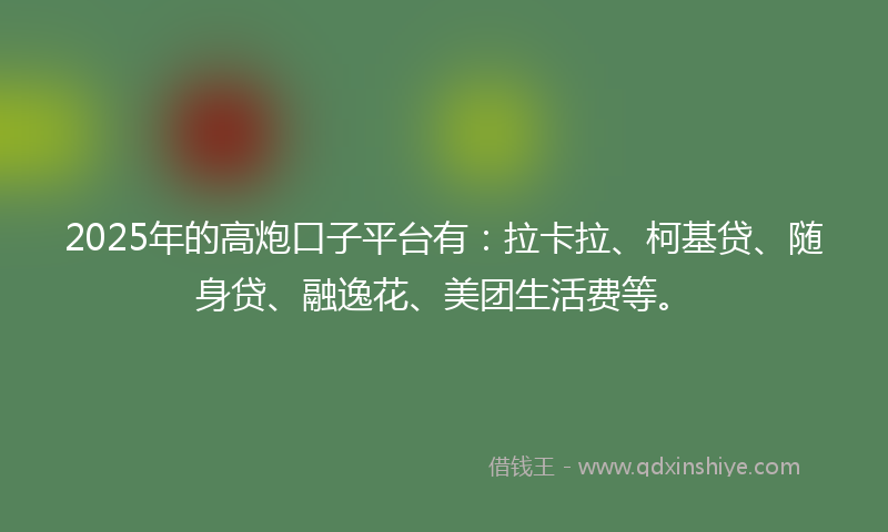 2025年的高炮口子平台有：拉卡拉、柯基贷、随身贷、融逸花、美团生活费等。