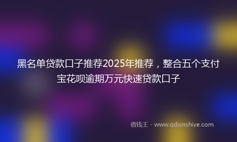 黑名单贷款口子推荐2025年推荐，整合五个支付宝花呗逾期万元快速贷款口子
