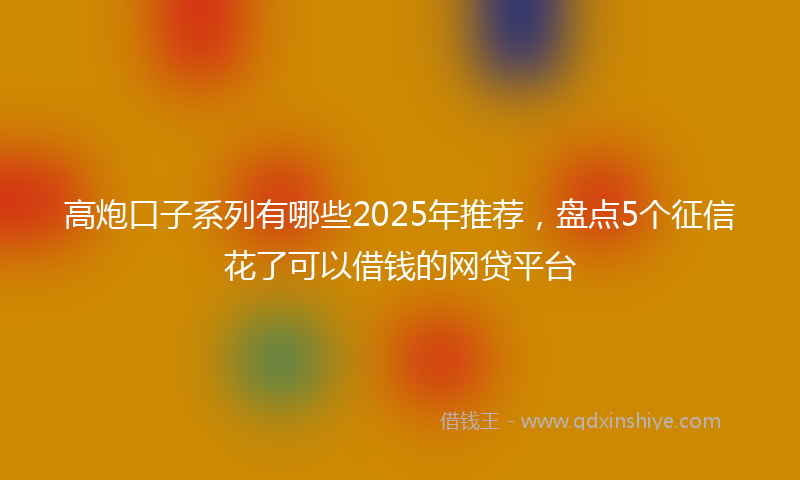 高炮口子系列有哪些2025年推荐，盘点5个征信花了可以借钱的网贷平台