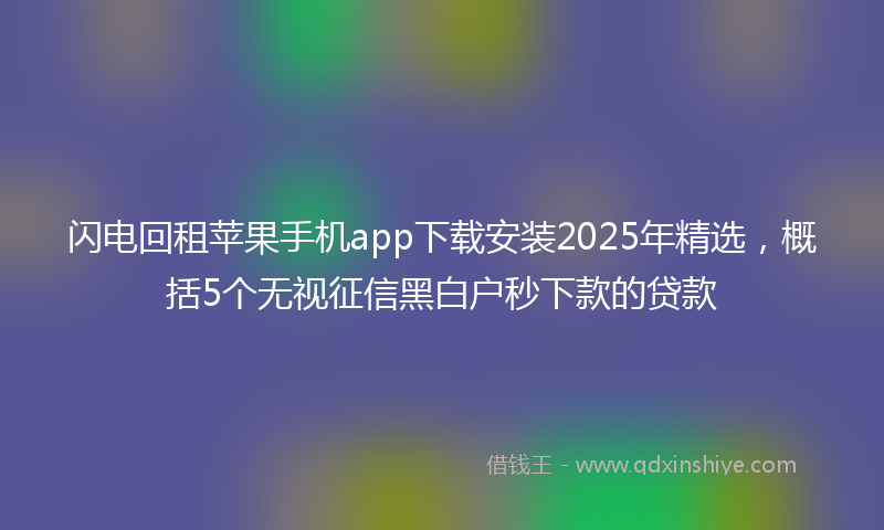 闪电回租苹果手机app下载安装2025年精选，概括5个无视征信黑白户秒下款的贷款