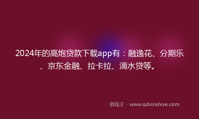 2024年的高炮贷款下载app有：融逸花、分期乐、京东金融、拉卡拉、滴水贷等。