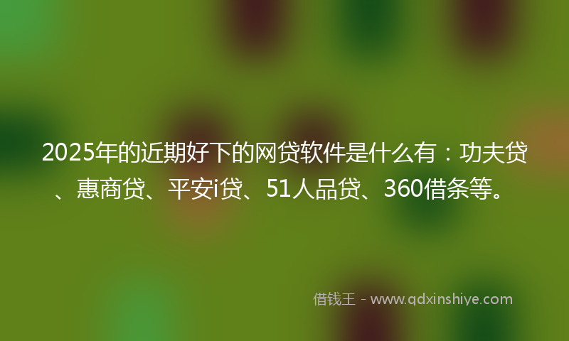 2025年的近期好下的网贷软件是什么有：功夫贷、惠商贷、平安i贷、51人品贷、360借条等。